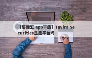 【要懂汇 app下载】Tavira Securities是黑平台吗
