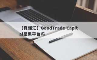 【真懂汇】GoodTrade Capital是黑平台吗
