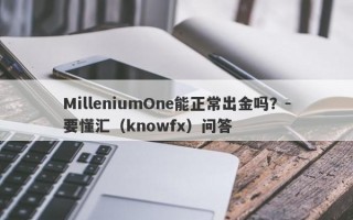 MilleniumOne能正常出金吗？-要懂汇（knowfx）问答