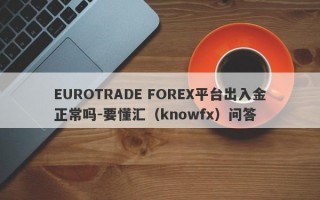 EUROTRADE FOREX平台出入金正常吗-要懂汇（knowfx）问答