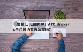【要懂汇 汇圈神探】ATC Brokers平台国内有办公室吗？
