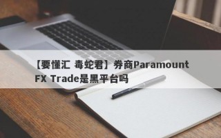 【要懂汇 毒蛇君】券商Paramount FX Trade是黑平台吗
