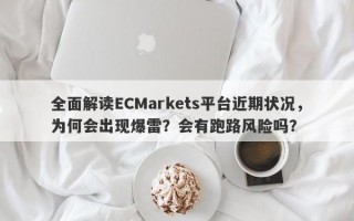 全面解读ECMarkets平台近期状况，为何会出现爆雷？会有跑路风险吗？