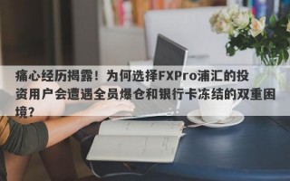 痛心经历揭露！为何选择FXPro浦汇的投资用户会遭遇全员爆仓和银行卡冻结的双重困境？