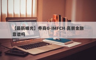【最新曝光】券商G-IMFCH 高朋金融靠谱吗
