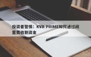 投资者警惕：KVB PRIME如何通过闲置费收割资金