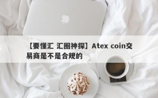 【要懂汇 汇圈神探】Atex coin交易商是不是合规的
