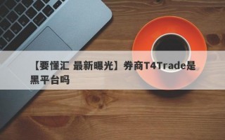 【要懂汇 最新曝光】券商T4Trade是黑平台吗
