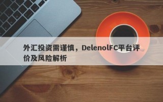 外汇投资需谨慎，DelenolFC平台评价及风险解析