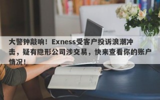 大警钟敲响！Exness受客户投诉浪潮冲击，疑有隐形公司涉交易，快来查看你的账户情况！