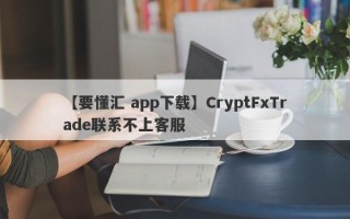【要懂汇 app下载】CryptFxTrade联系不上客服
