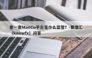 查一查ManCu平台是什么监管？-要懂汇（knowfx）问答