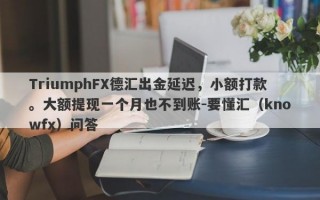 TriumphFX德汇出金延迟，小额打款。大额提现一个月也不到账-要懂汇（knowfx）问答