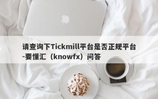 请查询下Tickmill平台是否正规平台-要懂汇（knowfx）问答