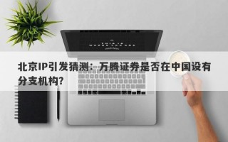 北京IP引发猜测：万腾证券是否在中国设有分支机构？