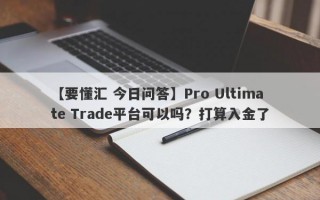 【要懂汇 今日问答】Pro Ultimate Trade平台可以吗？打算入金了

