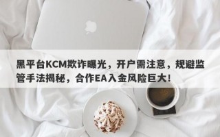 黑平台KCM欺诈曝光，开户需注意，规避监管手法揭秘，合作EA入金风险巨大！