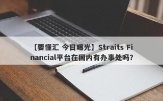 【要懂汇 今日曝光】Straits Financial平台在国内有办事处吗？
