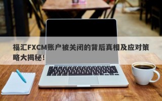 福汇FXCM账户被关闭的背后真相及应对策略大揭秘！