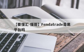 【要懂汇 懂哥】Fendatrade是黑平台吗

