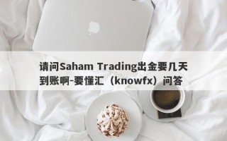 请问Saham Trading出金要几天到账啊-要懂汇（knowfx）问答