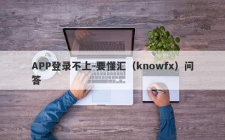 APP登录不上-要懂汇（knowfx）问答
