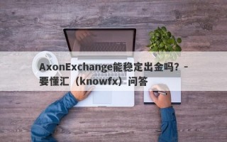 AxonExchange能稳定出金吗？-要懂汇（knowfx）问答