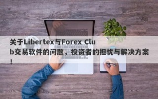 关于Libertex与Forex Club交易软件的问题，投资者的担忧与解决方案！