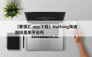【要懂汇 app下载】Haitong海通国际是黑平台吗
