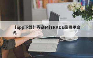 【app下载】券商MiTRADE是黑平台吗
