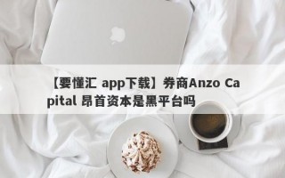 【要懂汇 app下载】券商Anzo Capital 昂首资本是黑平台吗
