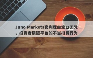 Juno Markets套利理由空口无凭，投资者质疑平台的不当扣费行为