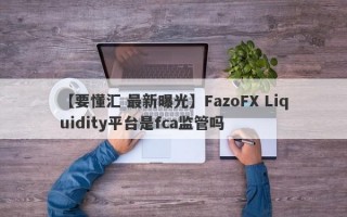 【要懂汇 最新曝光】FazoFX Liquidity平台是fca监管吗
