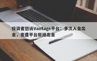 投资者怒诉Vantage平台：多次入金出金，竟遭平台拒绝出金