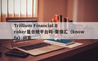 Trillium Financial Broker是合规平台吗-要懂汇（knowfx）问答