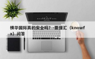 横华国际真的安全吗？-要懂汇（knowfx）问答