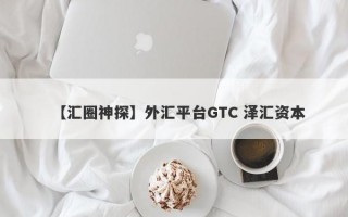 【汇圈神探】外汇平台GTC 泽汇资本
