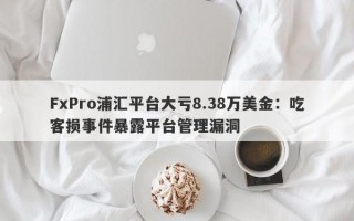 FxPro浦汇平台大亏8.38万美金：吃客损事件暴露平台管理漏洞