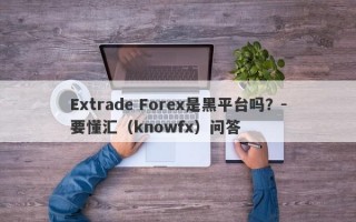 Extrade Forex是黑平台吗？-要懂汇（knowfx）问答