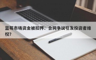 蓝莓市场资金被扣押：合同争议引发投资者维权？