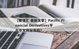 【要懂汇 最新文章】Pacific Financial Derivatives平台中文网站有吗？
