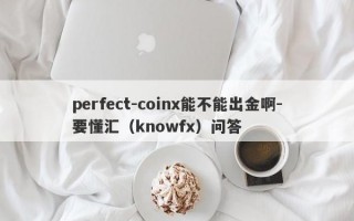 perfect-coinx能不能出金啊-要懂汇（knowfx）问答