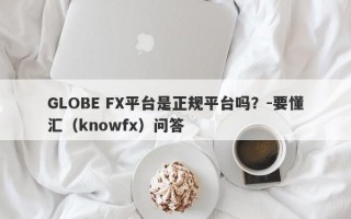 GLOBE FX平台是正规平台吗？-要懂汇（knowfx）问答