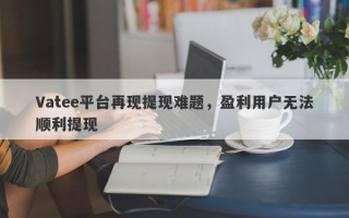 Vatee平台再现提现难题，盈利用户无法顺利提现