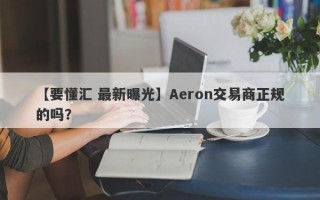 【要懂汇 最新曝光】Aeron交易商正规的吗？
