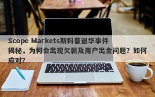 Scope Markets斯科普退华事件揭秘，为何会出现欠薪及用户出金问题？如何应对？