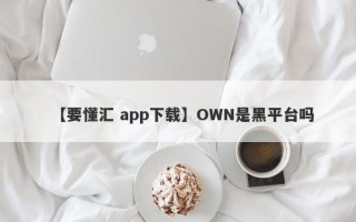 【要懂汇 app下载】OWN是黑平台吗
