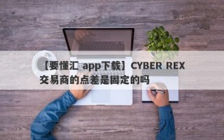 【要懂汇 app下载】CYBER REX交易商的点差是固定的吗
