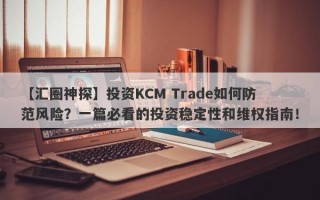 【汇圈神探】投资KCM Trade如何防范风险？一篇必看的投资稳定性和维权指南！