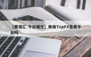 【要懂汇 今日曝光】券商TopFX是黑平台吗
